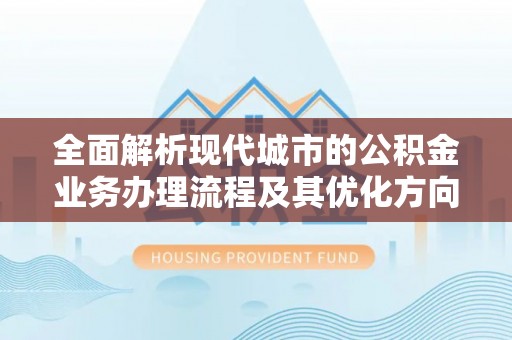 莘县全面解析现代城市的公积金业务办理流程及其优化方向