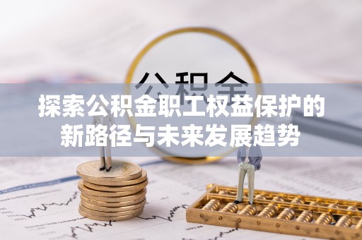 莘县探索公积金职工权益保护的新路径与未来发展趋势
