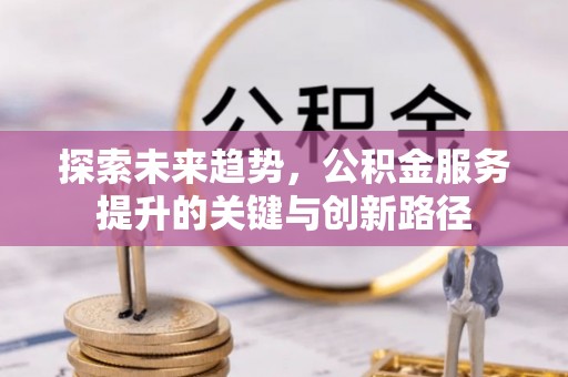 莘县探索未来趋势，公积金服务提升的关键与创新路径