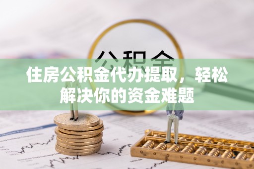 莘县住房公积金代办提取，轻松解决你的资金难题