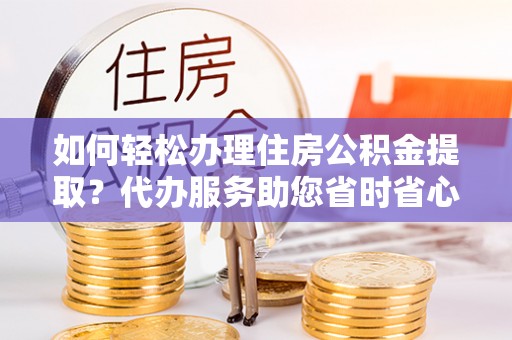 莘县如何轻松办理住房公积金提取？代办服务助您省时省心