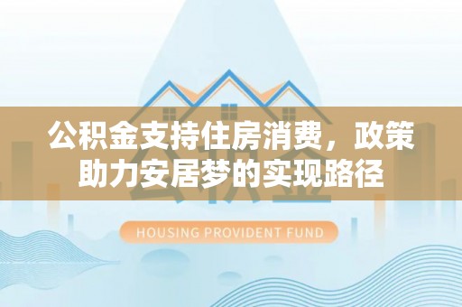 莘县公积金支持住房消费，政策助力安居梦的实现路径