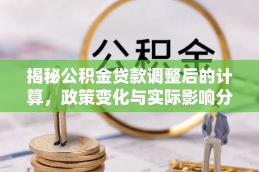 莘县揭秘公积金贷款调整后的计算，政策变化与实际影响分析