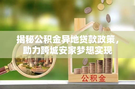 莘县揭秘公积金异地贷款政策，助力跨城安家梦想实现