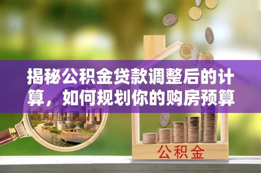 莘县揭秘公积金贷款调整后的计算，如何规划你的购房预算？