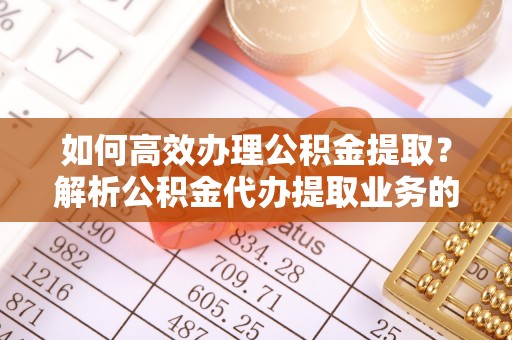 莘县如何高效办理公积金提取？解析公积金代办提取业务的全流程