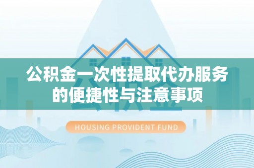 莘县公积金一次性提取代办服务的便捷性与注意事项
