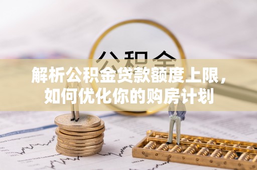 莘县解析公积金贷款额度上限，如何优化你的购房计划