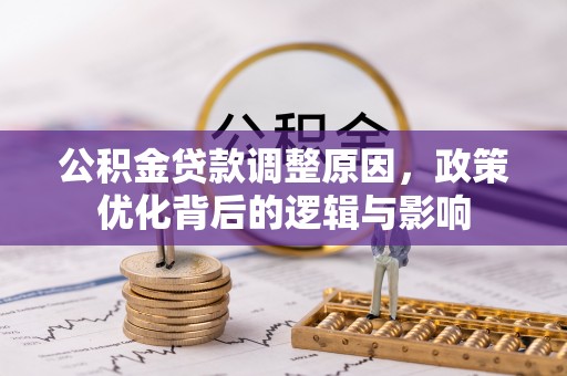 莘县公积金贷款调整原因，政策优化背后的逻辑与影响