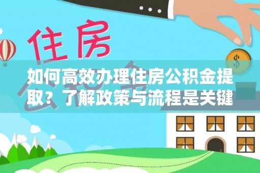 莘县如何高效办理住房公积金提取？了解政策与流程是关键