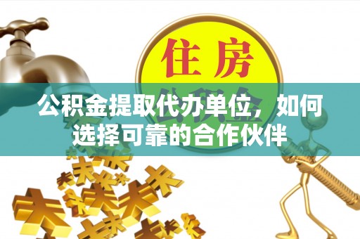 莘县公积金提取代办单位，如何选择可靠的合作伙伴