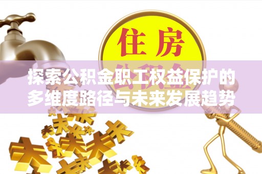 莘县探索公积金职工权益保护的多维度路径与未来发展趋势