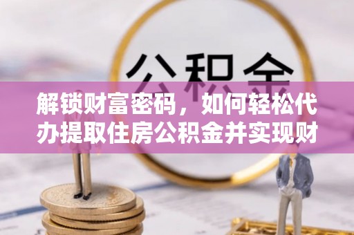 莘县解锁财富密码，如何轻松代办提取住房公积金并实现财务自由