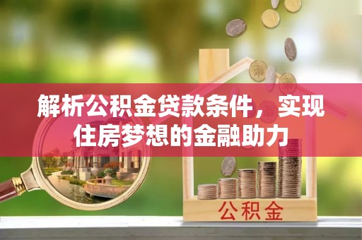 莘县解析公积金贷款条件，实现住房梦想的金融助力