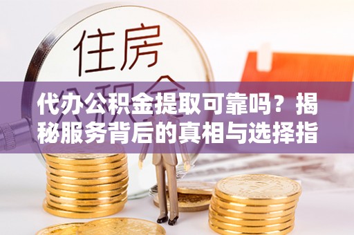 莘县代办公积金提取可靠吗？揭秘服务背后的真相与选择指南