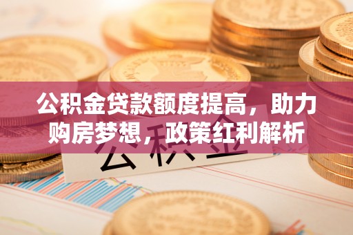 莘县公积金贷款额度提高，助力购房梦想，政策红利解析