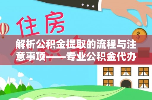莘县解析公积金提取的流程与注意事项——专业公积金代办提取咨询服务