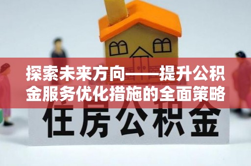 莘县探索未来方向——提升公积金服务优化措施的全面策略