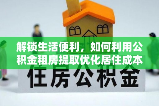 莘县解锁生活便利，如何利用公积金租房提取优化居住成本