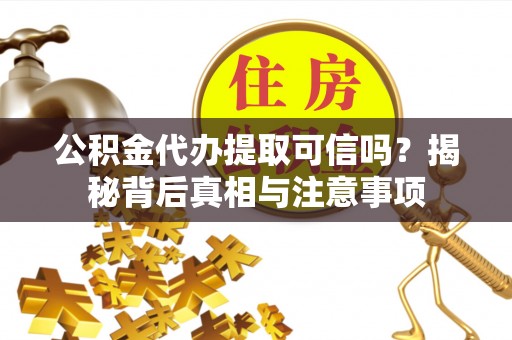 莘县公积金代办提取可信吗？揭秘背后真相与注意事项