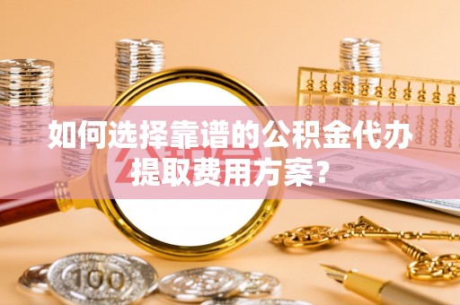 莘县如何选择靠谱的公积金代办提取费用方案？