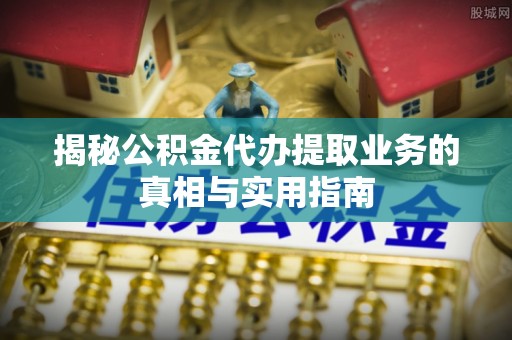 莘县揭秘公积金代办提取业务的真相与实用指南