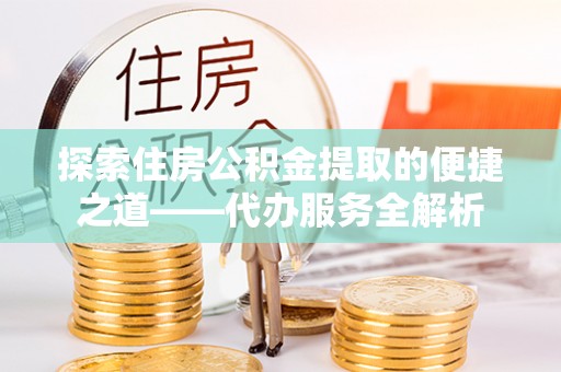 莘县探索住房公积金提取的便捷之道——代办服务全解析