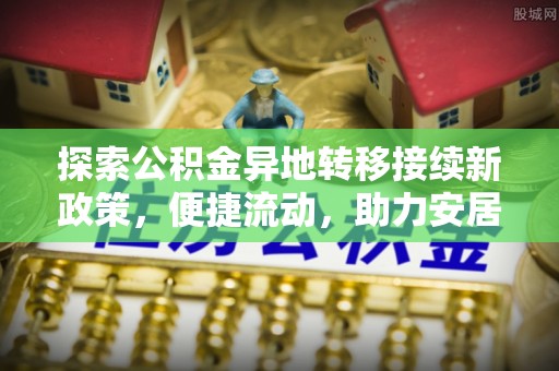莘县探索公积金异地转移接续新政策，便捷流动，助力安居梦想