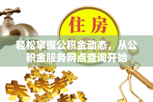 莘县轻松掌握公积金动态，从公积金服务网点查询开始