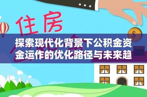 莘县探索现代化背景下公积金资金运作的优化路径与未来趋势