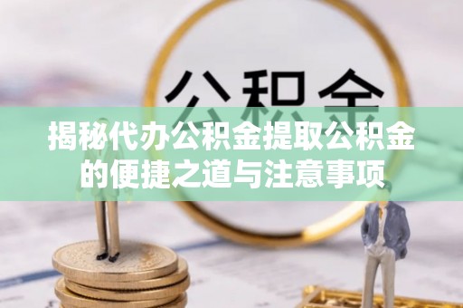 莘县揭秘代办公积金提取公积金的便捷之道与注意事项
