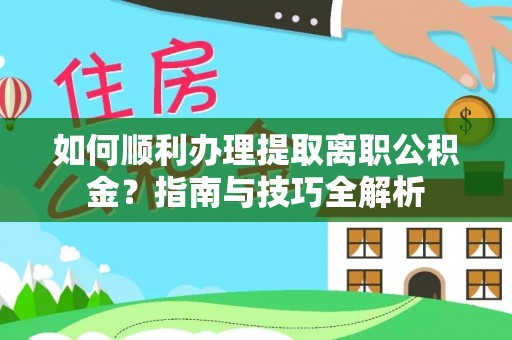 莘县如何顺利办理提取离职公积金？指南与技巧全解析