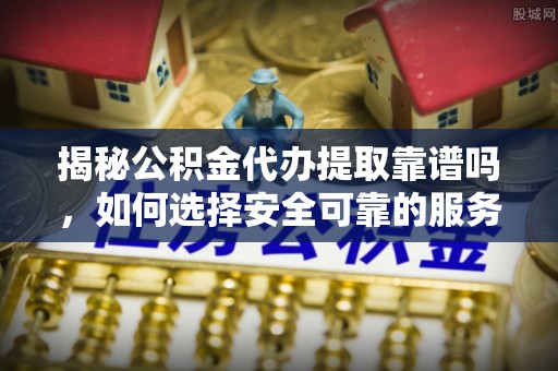 莘县揭秘公积金代办提取靠谱吗，如何选择安全可靠的服务？