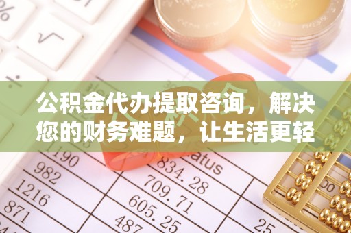 莘县公积金代办提取咨询，解决您的财务难题，让生活更轻松