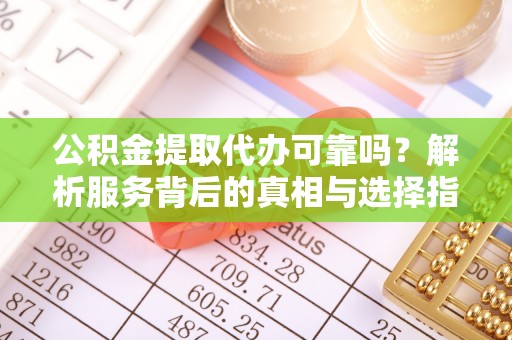 莘县公积金提取代办可靠吗？解析服务背后的真相与选择指南