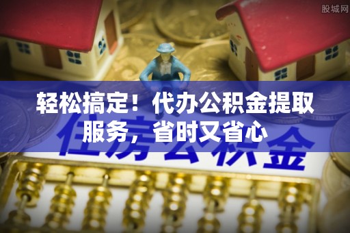 莘县轻松搞定！代办公积金提取服务，省时又省心
