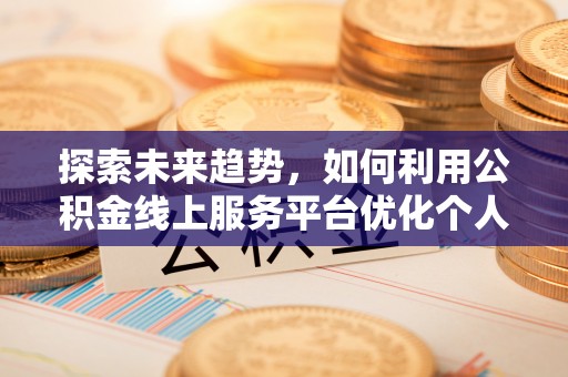 莘县探索未来趋势，如何利用公积金线上服务平台优化个人财务管理