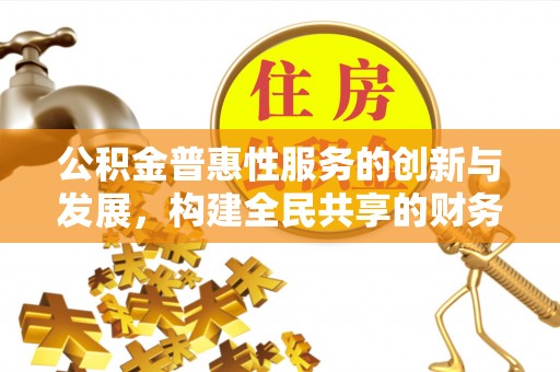 莘县公积金普惠性服务的创新与发展，构建全民共享的财务未来