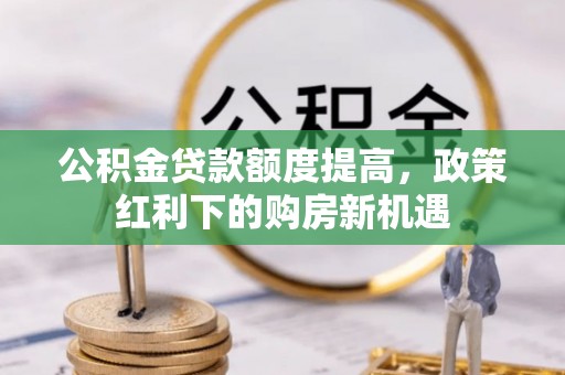 莘县公积金贷款额度提高，政策红利下的购房新机遇