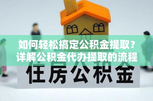 莘县如何轻松搞定公积金提取？详解公积金代办提取的流程与优势