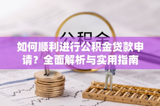 莘县如何顺利进行公积金贷款申请？全面解析与实用指南