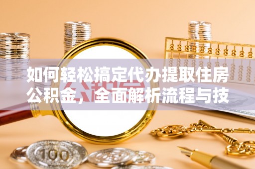 莘县如何轻松搞定代办提取住房公积金，全面解析流程与技巧
