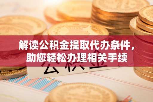 莘县解读公积金提取代办条件，助您轻松办理相关手续