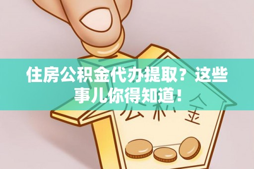 莘县住房公积金代办提取？这些事儿你得知道！