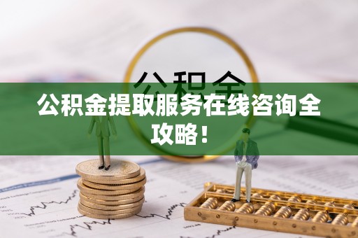 莘县公积金提取服务在线咨询全攻略！