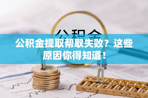 莘县公积金提取帮取失败？这些原因你得知道！