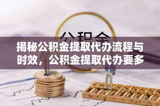 莘县揭秘公积金提取代办流程与时效，公积金提取代办要多久不再神秘