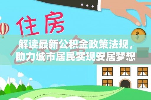 莘县解读最新公积金政策法规，助力城市居民实现安居梦想