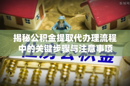 莘县揭秘公积金提取代办理流程中的关键步骤与注意事项