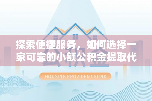 莘县探索便捷服务，如何选择一家可靠的小额公积金提取代办公司